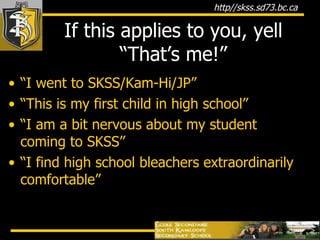 If this applies to you, yell “That’s me!” “ I went to SKSS/Kam-Hi/JP” “ This is my first child in high school” “ I am a bit nervous about my student coming to SKSS” “ I find high school bleachers extraordinarily comfortable” 