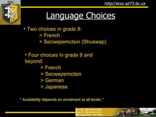   Language Choices Two choices in grade 8: > French > Secwepemctsin (Shuswap) Four choices in grade 9 and beyond: > French > Secwepemctsin > German > Japanese * Availability depends on enrolment at all levels * 