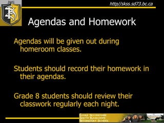 Agendas and Homework Agendas will be given out during homeroom classes.  Students should record their homework in their agendas. Grade 8 students should review their classwork regularly each night. 