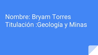 Nombre: Bryam Torres
Titulación :Geología y Minas
 