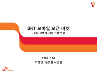 SKT 모바일 오픈 마켓
 - 주요 정책 및 사업 짂행 현황




     2009. 6.18
  박정민 / 플랫폼 사업팀
 