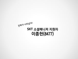 SKT 소셜매니저 지원자
이종헌(8477)
 
