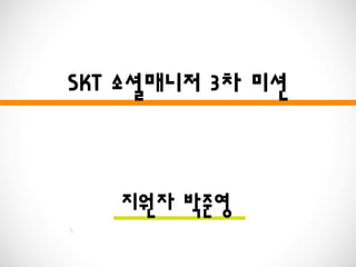 SKT 소셜매니저 3차 미션
지원자 박준영
 