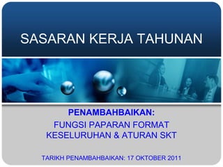 SASARAN KERJA TAHUNAN
PENAMBAHBAIKAN:
FUNGSI PAPARAN FORMAT
KESELURUHAN & ATURAN SKT
TARIKH PENAMBAHBAIKAN: 17 OKTOBER 2011
 