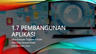 1.7 PEMBANGUNAN
APLIKASI
Sains Komputer Tingkatan 4 KSSM
Oleh Cikgu Norazila Khalid
Smk Ulu Tiram, Johor
 