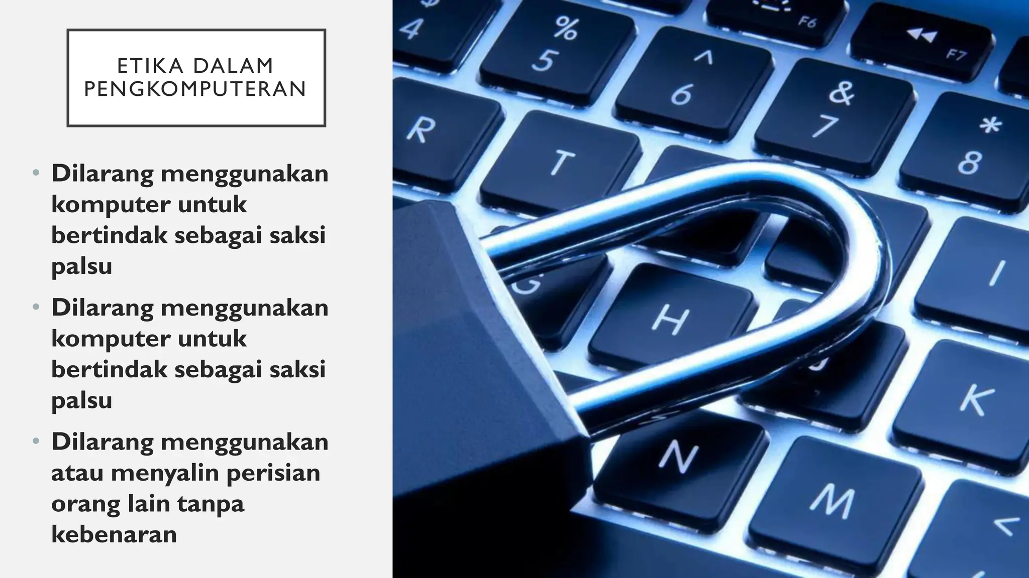 ETIKA DALAM
PENGKOMPUTERAN
• Dilarang menggunakan
komputer untuk
bertindak sebagai saksi
palsu
• Dilarang menggunakan
komputer untuk
bertindak sebagai saksi
palsu
• Dilarang menggunakan
atau menyalin perisian
orang lain tanpa
kebenaran
 