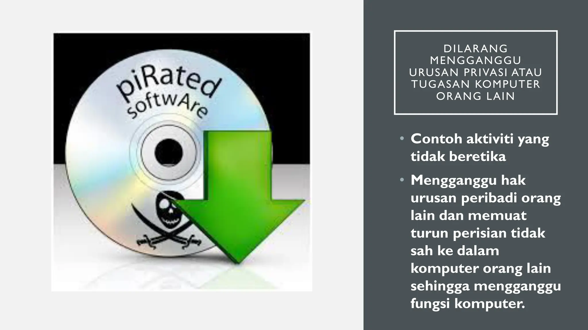 DILARANG
MENGGANGGU
URUSAN PRIVASI ATAU
TUGASAN KOMPUTER
ORANG LAIN
• Contoh aktiviti yang
tidak beretika
• Mengganggu hak
urusan peribadi orang
lain dan memuat
turun perisian tidak
sah ke dalam
komputer orang lain
sehingga mengganggu
fungsi komputer.
 