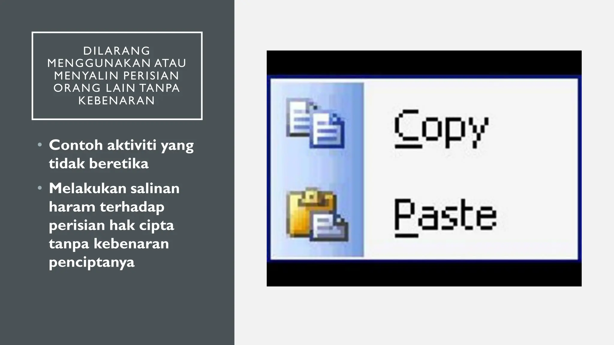 DILARANG
MENGGUNAKAN ATAU
MENYALIN PERISIAN
ORANG LAIN TANPA
KEBENARAN
• Contoh aktiviti yang
tidak beretika
• Melakukan salinan
haram terhadap
perisian hak cipta
tanpa kebenaran
penciptanya
 