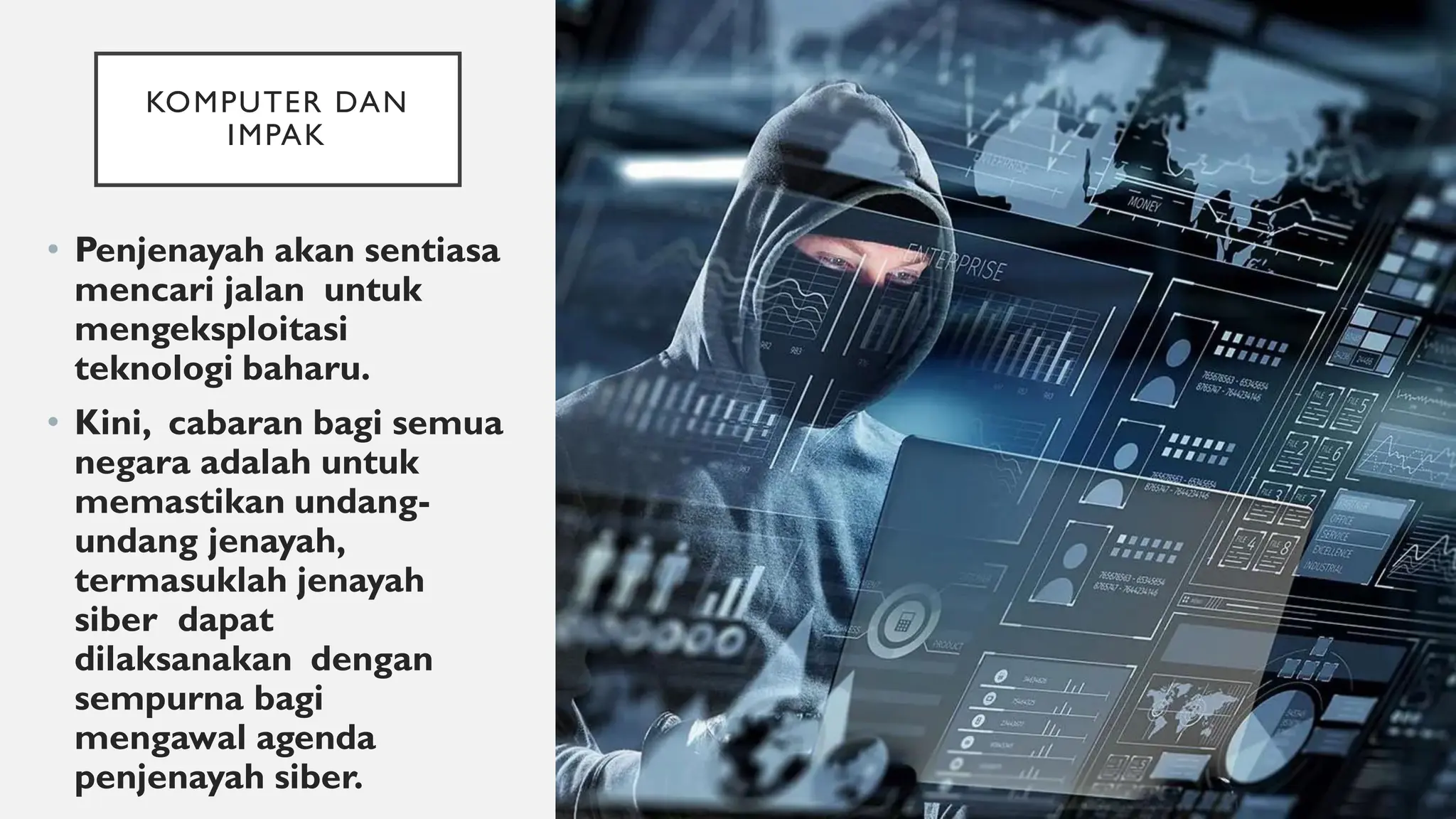 KOMPUTER DAN
IMPAK
• Penjenayah akan sentiasa
mencari jalan untuk
mengeksploitasi
teknologi baharu.
• Kini, cabaran bagi semua
negara adalah untuk
memastikan undang-
undang jenayah,
termasuklah jenayah
siber dapat
dilaksanakan dengan
sempurna bagi
mengawal agenda
penjenayah siber.
 