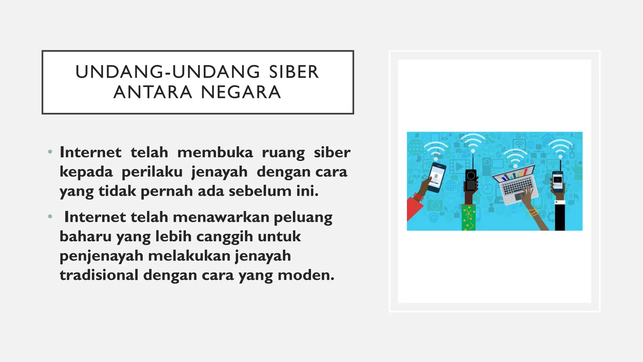 UNDANG-UNDANG SIBER
ANTARA NEGARA
• Internet telah membuka ruang siber
kepada perilaku jenayah dengan cara
yang tidak pernah ada sebelum ini.
• Internet telah menawarkan peluang
baharu yang lebih canggih untuk
penjenayah melakukan jenayah
tradisional dengan cara yang moden.
 