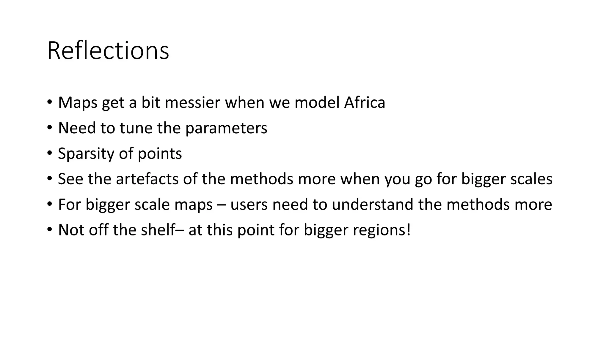 Reflections
• Maps get a bit messier when we model Africa
• Need to tune the parameters
• Sparsity of points
• See the artefacts of the methods more when you go for bigger scales
• For bigger scale maps – users need to understand the methods more
• Not off the shelf– at this point for bigger regions!
 