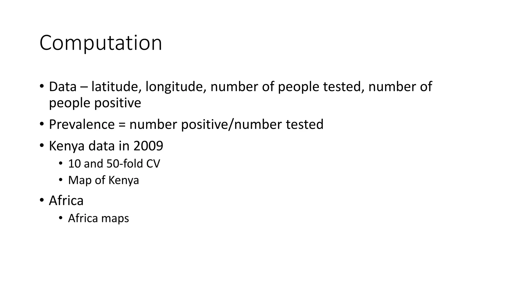 Computation
• Data – latitude, longitude, number of people tested, number of
people positive
• Prevalence = number positive/number tested
• Kenya data in 2009
• 10 and 50-fold CV
• Map of Kenya
• Africa
• Africa maps
 