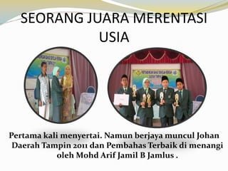 SEORANG JUARA MERENTASI
USIA

Pertama kali menyertai. Namun berjaya muncul Johan
Daerah Tampin 2011 dan Pembahas Terbaik di menangi
oleh Mohd Arif Jamil B Jamlus .

 