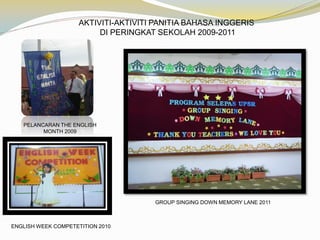 AKTIVITI-AKTIVITI PANITIA BAHASA INGGERIS
DI PERINGKAT SEKOLAH 2009-2011

PELANCARAN THE ENGLISH
MONTH 2009

GROUP SINGING DOWN MEMORY LANE 2011

ENGLISH WEEK COMPETETITION 2010

 