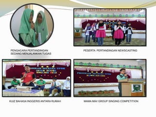 PENGACARA PERTANDINGAN
SEDANG MENJALANKAN TUGAS

KUIZ BAHASA INGGERIS ANTARA RUMAH

PESERTA PERTANDINGAN NEWSCASTING

MAMA MIA! GROUP SINGING COMPETITION

 