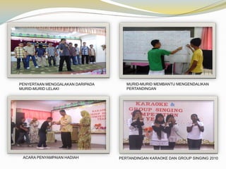 PENYERTAAN MENGGALAKAN DARIPADA
MURID-MURID LELAKI

ACARA PENYAMPAIAN HADIAH

MURID-MURID MEMBANTU MENGENDALIKAN
PERTANDINGAN

PERTANDINGAN KARAOKE DAN GROUP SINGING 2010

 