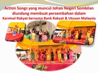Action Songs yang muncul Johan Negeri Sembilan
diundang membuat persembahan dalam
Karnival Rakyat bersama Bank Rakyat & Utusan Malaysia

 