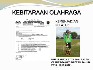 KEBITARAAN OLAHRAGA
KEMENJADIAN
PELAJAR

NURUL HUDA BT ZAINOL RAZAK
OLAHRAGAWATI DAERAH TAHUN
2010 , 2011,2012 .

 