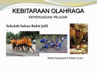 KEBITARAAN OLAHRAGA
KEMENJADIAN PELAJAR

Sekolah Sukan Bukit Jalil


Mohd Rohaizad B Mohd Zukri

 