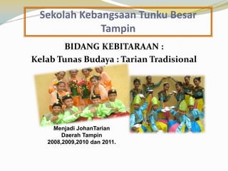 Sekolah Kebangsaan Tunku Besar
Tampin
BIDANG KEBITARAAN :
Kelab Tunas Budaya : Tarian Tradisional

Menjadi JohanTarian
Daerah Tampin
2008,2009,2010 dan 2011.

 