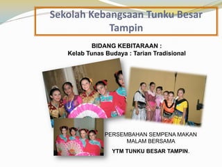 Sekolah Kebangsaan Tunku Besar
Tampin
BIDANG KEBITARAAN :
Kelab Tunas Budaya : Tarian Tradisional

PERSEMBAHAN SEMPENA MAKAN
MALAM BERSAMA
YTM TUNKU BESAR TAMPIN.

 