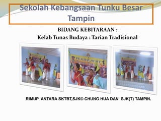 Sekolah Kebangsaan Tunku Besar
Tampin
BIDANG KEBITARAAN :
Kelab Tunas Budaya : Tarian Tradisional

RIMUP ANTARA SKTBT,SJK© CHUNG HUA DAN SJK(T) TAMPIN.

 