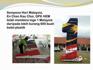 Sempena Hari Malaysia,
En Chan Kau Chai, GPK HEM
telah membina logo 1 Malaysia
daripada lebih kurang 600 buah
botol plastik

 