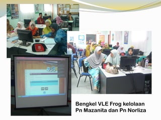 Bengkel VLE Frog kelolaan
Pn Mazanita dan Pn Norliza

 