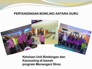PERTANDINGAN BOWLING ANTARA GURU

Kelolaan Unit Bimbingan dan
Kaunseling di bawah
program Menangani Stres

 