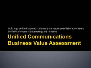 Unified Communications  Business Value Assessment Utilizing a defined approach to identify the return on collaboration from a Unified Communications strategy and initiative 
