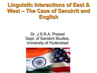 Linguistic Interactions of East &Linguistic Interactions of East &
West – The Case of Sanskrit andWest – The Case of Sanskrit and
EnglishEnglish
Dr. J.S.R.A. Prasad
Dept. of Sanskrit Studies,
University of Hyderabad
 