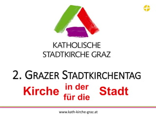 2. GRAZER STADTKIRCHENTAG
in der
für die
Kirche Stadt
www.kath-kirche-graz.at
 