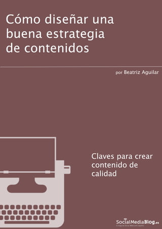 1
Cómo diseñar una
buena estrategia
de contenidos
por Beatriz Aguilar
Claves para crear
contenido de
calidad
 