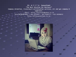 CV. A F I T A

Consultant

”The Best Solution for Business”
Company formation, licensing & certification services, oil and gas company &
suppliers.
Email : afita_consultant@yahoo.co.id
Telp.087882070022 / 021-8225833 / 021-8202573 / 021-96948432
http://afitaconsultant.co.id

 