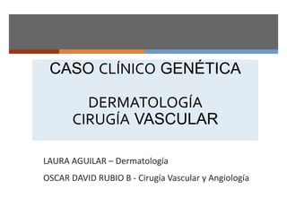 CASO CLÍNICO GENÉTICA
DERMATOLOGÍA
CIRUGÍA VASCULAR
LAURA AGUILAR – Dermatología
OSCAR DAVID RUBIO B - Cirugía Vascular y Angiología
 