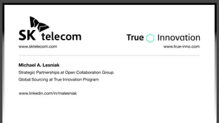 Michael A. Lesniak
Strategic Partnerships at Open Collaboration Group
Global Sourcing at True Innovation Program
www.linkedin.com/in/malesniak
www.sktelecom.com www.true-inno.com
 