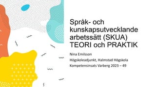 Språk- och
kunskapsutvecklande
arbetssätt (SKUA)
TEORI och PRAKTIK
Nina Emilsson
Högskoleadjunkt, Halmstad Högskola
Kompetensinsats Varberg 2023 – 49
 