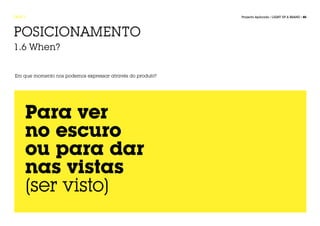 FASE 1                                                     Projecto Aplicado / LIGHT UP A BRAND / 45




POSICIONAMENTO
1.6 When?


Em que momento nos podemos expressar através do produto?




     Para ver
     no escuro
     ou para dar
     nas vistas
     [ser visto]
 