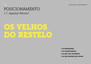 FASE 1                         Projecto Aplicado / LIGHT UP A BRAND / 46




POSICIONAMENTO
1.7. Against Whom?




OS VELHOS
DO RESTELO
                     // os pessimistas
                     // os conservadores
                     // os que não acreditam
                     // os que receiam por recear
 