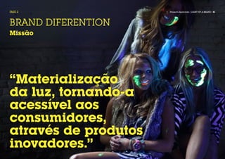 FASE 2                Projecto Aplicado / LIGHT UP A BRAND / 51




BRAND DIFERENTION
Missão




“Materialização
da luz, tornando-a
acessível aos
consumidores,
através de produtos
inovadores.”
 