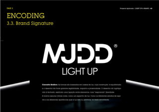 FASE 3                                                                                                Projecto Aplicado / LIGHT UP A BRAND / 62




ENCODING
3.3. Brand Signature




               Conceito Gráfico: As formas são baseadas em caixas de luz, cuja construção é equilibrada

               e o desenho da fonte garante legibilidade, impacto e proximidade. O desenho do logótipo

               não é fechado, existindo uma ligação entre elementos, mas “respirando” liberdade.

               A marca assume várias cores, como um espectro de luz. Como os diferentes estados de espí-

               rito e as diferentes aparências que a luz tem ou provoca, no meio envolvente.
 