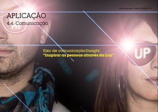 FASE 4                                               Projecto Aplicado / LIGHT UP A BRAND / 70




APLICAÇÃO
4.4. Comunicação




              Eixo de comunicação/Insight:
              “Inspirar as pessoas através da Luz”
 