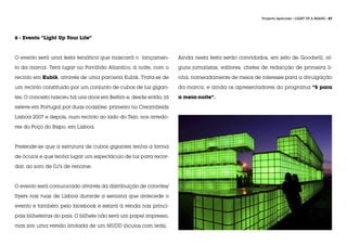Projecto Aplicado / LIGHT UP A BRAND / 87




6 - Evento “Light Up Your Life”



O evento será uma festa temática que mascará o lançamen-          Ainda nesta festa serão convidados, em jeito de Goodwill, al-

to da marca. Terá lugar no Pavilhão Atlantico, à noite, com o     guns jornalistas, editores, chefes de redacção de primeira li-

recinto em Kubik, através de uma parceria Kubik. Trata-se de      nha, nomeadamente de meios de interesse para a divulgação

um recinto constituído por um conjunto de cubos de luz gigan-     da marca, e ainda os apresentadores do programa “5 para

tes. O conceito nasceu há uns anos em Berlim e, desde então, já   a meia-noite”.

esteve em Portugal por duas ocasiões: primeiro no Creamfields

Lisboa 2007 e depois, num recinto ao lado do Tejo, nos arredo-

res do Poço do Bispo, em Lisboa.



Pretende-se que a estrutura de cubos gigantes tenha a forma

de óculos e que tenha lugar um espectáculo de luz para recor-

dar, ao som de DJ’s de renome.



O evento será comunicado através da distribuição de convites/

flyers nas ruas de Lisboa durante a semana que antecede o

evento e também pelo facebook e estará à venda nas princi-        Patrocínio

pais bilheteiras do país. O bilhete não será um papel impresso,

mas sim uma versão limitada de um MUDD (óculos com leds).         A marca irá patrocinar o programa “5 para a meia-noite” e
 