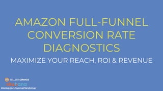 AMAZON FULL-FUNNEL
CONVERSION RATE
DIAGNOSTICS
MAXIMIZE YOUR REACH, ROI & REVENUE
#AmazonFunnelWebinar
 