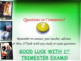 GOOD   LUCK   WITH   1 ST  TRIMESTER   EXAMS ! Questions or Comments? Remember to contact your teacher, advisor, or Mrs. O’Toole with any study or exam questions 