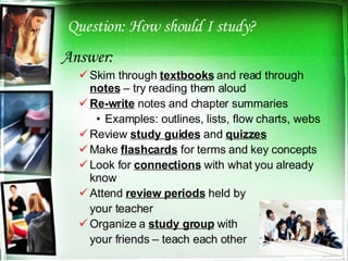 Question: How should I study? <ul><li>Answer: </li></ul><ul><ul><li>Skim through  textbooks   and read through  notes  – t...