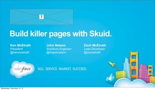 Build killer pages with Skuid.
Ken McElrath

John Nelson

Zach McElrath

President
@kenmcelrath

Solutions Engineer
@thejohnelson

Lead Developer
@zachelrath

Wednesday, December 18, 13

 