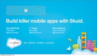 Build killer mobile apps with Skuid.
Ken McElrath

J. Tingle

Ben Hubbard

President
@kenmcelrath

Developer
@BravoEncore

Lead Developer
@plusplusben

Wednesday, December 18, 13

 
