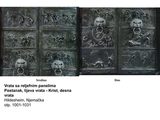 Sredina                Dno
Vrata sa reljefnim panelima
Postanak, lijeva vrata - Krist, desna
vrata
Hildesheim, Njemačka
otp. 1001-1031
 