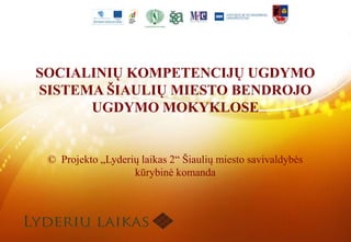 SOCIALINIŲ KOMPETENCIJŲ UGDYMO 
SISTEMA ŠIAULIŲ MIESTO BENDROJO 
UGDYMO MOKYKLOSE 
© Projekto „Lyderių laikas 2“ Šiaulių miesto savivaldybės 
kūrybinė komanda 
 